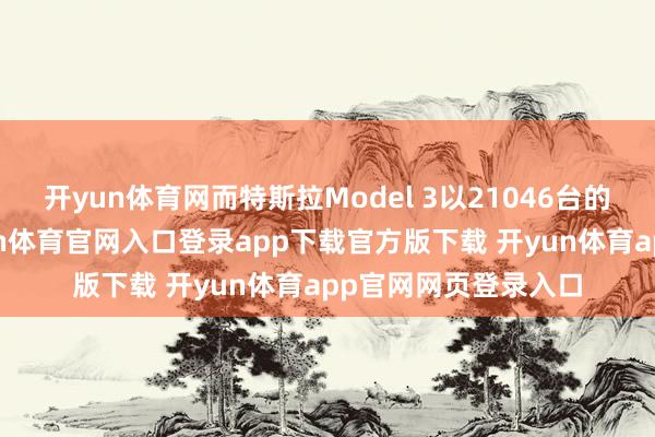 开yun体育网而特斯拉Model 3以21046台的销量位列第五-开yun体育官网入口登录app下载官方版下载 开yun体育app官网网页登录入口