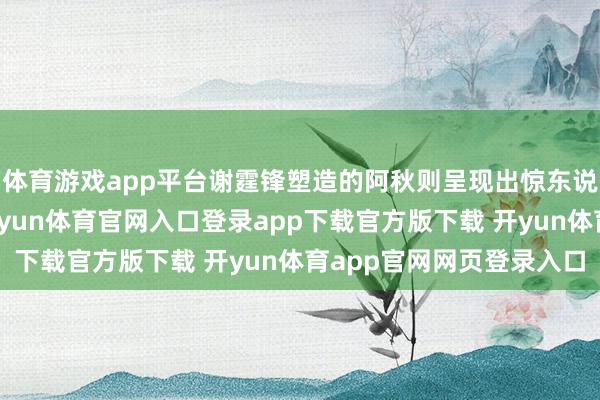体育游戏app平台谢霆锋塑造的阿秋则呈现出惊东说念主的变装纵深感-开yun体育官网入口登录app下载官方版下载 开yun体育app官网网页登录入口