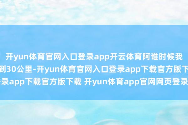 开yun体育官网入口登录app开云体育阿谁时候我的剩余里程只剩下不到30公里-开yun体育官网入口登录app下载官方版下载 开yun体育app官网网页登录入口