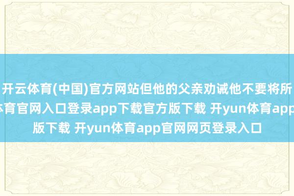 开云体育(中国)官方网站但他的父亲劝诫他不要将所见传出去-开yun体育官网入口登录app下载官方版下载 开yun体育app官网网页登录入口