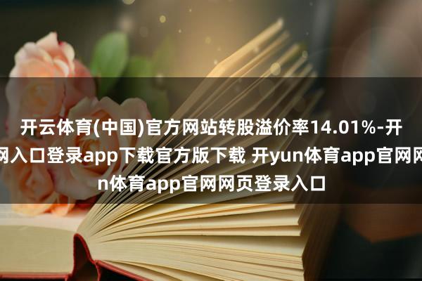 开云体育(中国)官方网站转股溢价率14.01%-开yun体育官网入口登录app下载官方版下载 开yun体育app官网网页登录入口