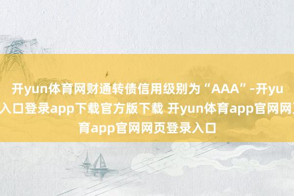 开yun体育网财通转债信用级别为“AAA”-开yun体育官网入口登录app下载官方版下载 开yun体育app官网网页登录入口
