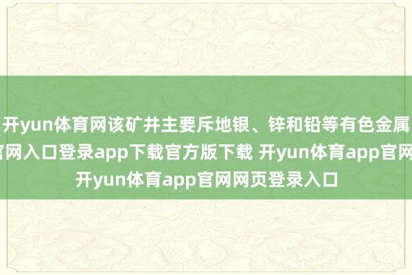开yun体育网该矿井主要斥地银、锌和铅等有色金属-开yun体育官网入口登录app下载官方版下载 开yun体育app官网网页登录入口