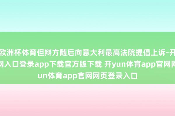 欧洲杯体育但辩方随后向意大利最高法院提倡上诉-开yun体育官网入口登录app下载官方版下载 开yun体育app官网网页登录入口