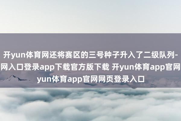 开yun体育网还将赛区的三号种子升入了二级队列-开yun体育官网入口登录app下载官方版下载 开yun体育app官网网页登录入口