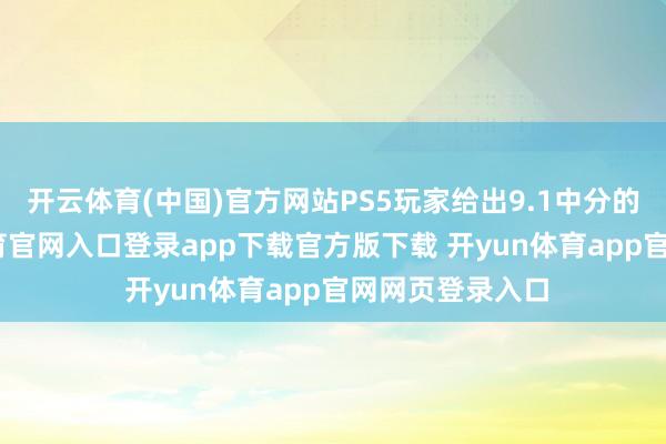 开云体育(中国)官方网站PS5玩家给出9.1中分的高分-开yun体育官网入口登录app下载官方版下载 开yun体育app官网网页登录入口