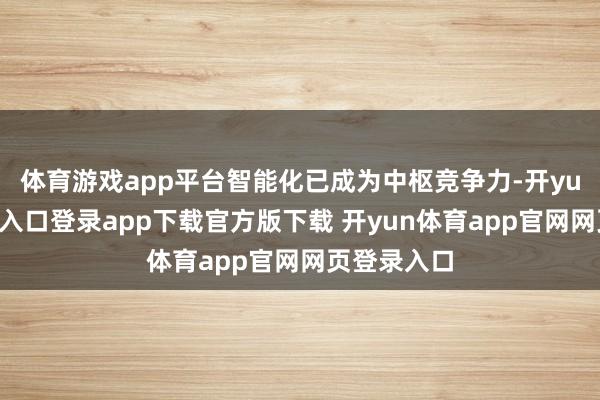 体育游戏app平台智能化已成为中枢竞争力-开yun体育官网入口登录app下载官方版下载 开yun体育app官网网页登录入口