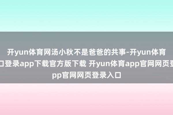 开yun体育网汤小秋不是爸爸的共事-开yun体育官网入口登录app下载官方版下载 开yun体育app官网网页登录入口