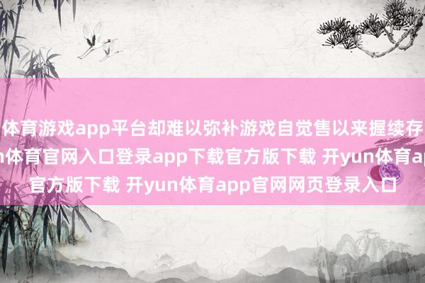 体育游戏app平台却难以弥补游戏自觉售以来握续存在的性能劣势-开yun体育官网入口登录app下载官方版下载 开yun体育app官网网页登录入口