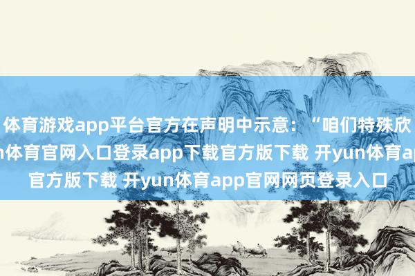 体育游戏app平台官方在声明中示意:“咱们特殊欣然地告诉人人-开yun体育官网入口登录app下载官方版下载 开yun体育app官网网页登录入口