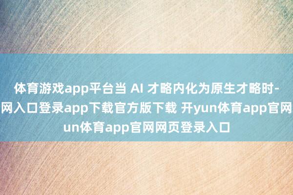 体育游戏app平台当 AI 才略内化为原生才略时-开yun体育官网入口登录app下载官方版下载 开yun体育app官网网页登录入口