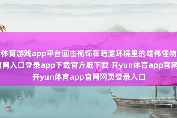 体育游戏app平台回击掩饰在暗澹环境里的雄伟怪物-开yun体育官网入口登录app下载官方版下载 开yun体育app官网网页登录入口
