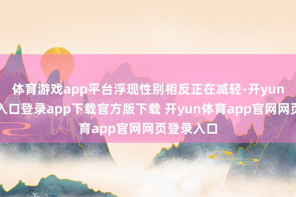 体育游戏app平台浮现性别相反正在减轻-开yun体育官网入口登录app下载官方版下载 开yun体育app官网网页登录入口