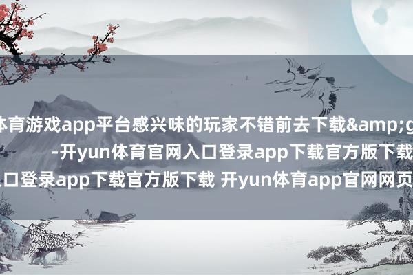 体育游戏app平台感兴味的玩家不错前去下载&gt;&gt;展示：          -开yun体育官网入口登录app下载官方版下载 开yun体育app官网网页登录入口