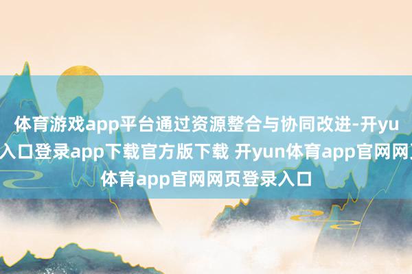 体育游戏app平台通过资源整合与协同改进-开yun体育官网入口登录app下载官方版下载 开yun体育app官网网页登录入口