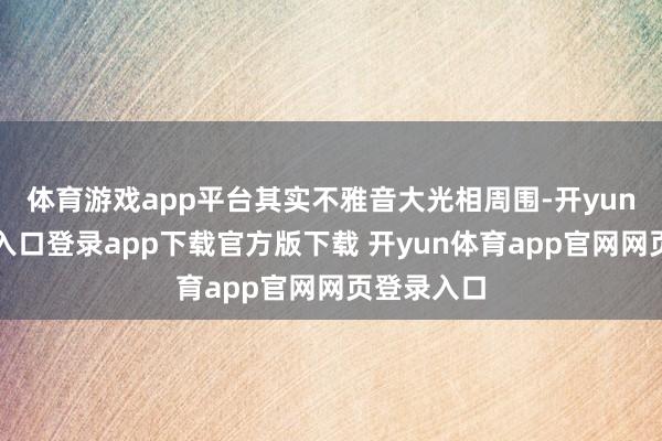 体育游戏app平台其实不雅音大光相周围-开yun体育官网入口登录app下载官方版下载 开yun体育app官网网页登录入口
