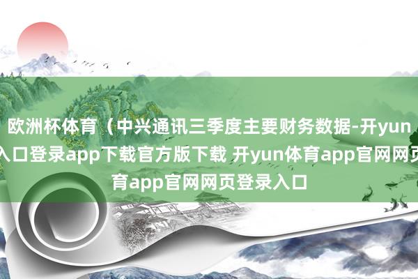 欧洲杯体育(中兴通讯三季度主要财务数据-开yun体育官网入口登录app下载官方版下载 开yun体育app官网网页登录入口