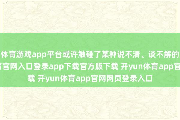 体育游戏app平台或许触碰了某种说不清、谈不解的禁忌-开yun体育官网入口登录app下载官方版下载 开yun体育app官网网页登录入口