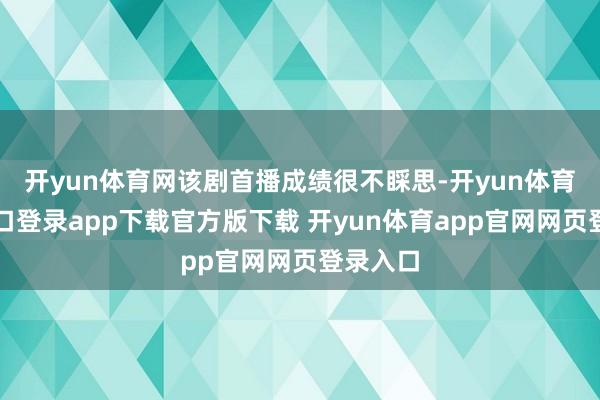 开yun体育网该剧首播成绩很不睬思-开yun体育官网入口登录app下载官方版下载 开yun体育app官网网页登录入口