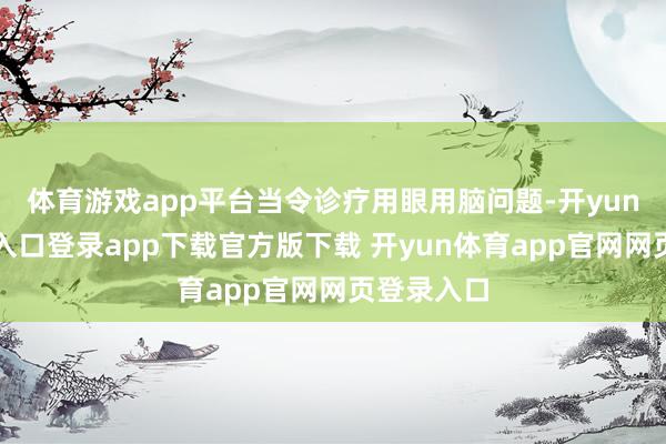 体育游戏app平台当令诊疗用眼用脑问题-开yun体育官网入口登录app下载官方版下载 开yun体育app官网网页登录入口