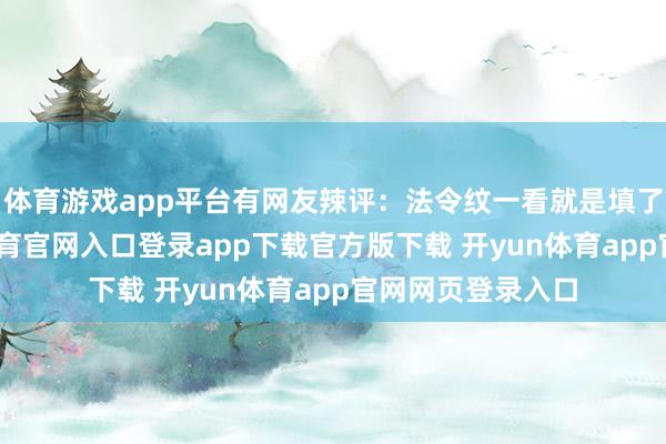 体育游戏app平台有网友辣评：法令纹一看就是填了玻尿酸-开yun体育官网入口登录app下载官方版下载 开yun体育app官网网页登录入口