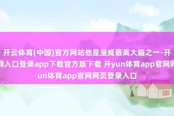开云体育(中国)官方网站他是漫威最高大脑之一-开yun体育官网入口登录app下载官方版下载 开yun体育app官网网页登录入口