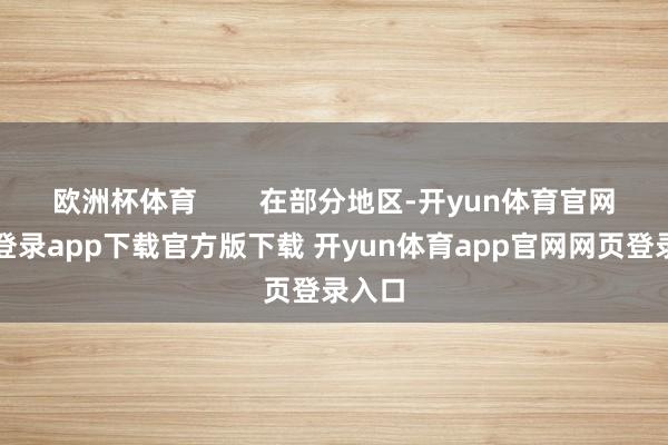 欧洲杯体育 在部分地区-开yun体育官网入口登录app下载官方版下载 开yun体育app官网网页登录入口