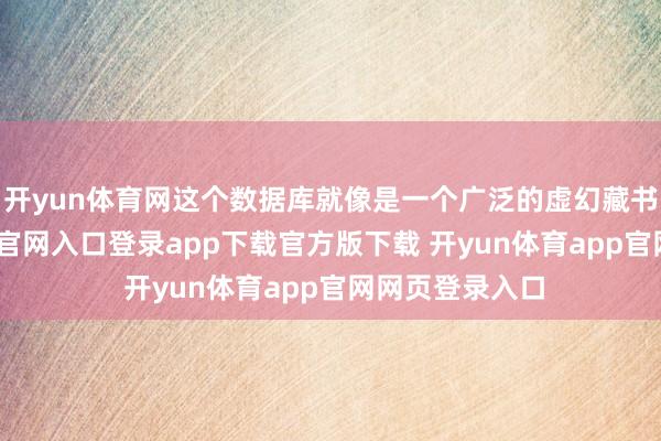 开yun体育网这个数据库就像是一个广泛的虚幻藏书楼-开yun体育官网入口登录app下载官方版下载 开yun体育app官网网页登录入口