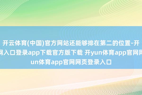 开云体育(中国)官方网站还能够排在第二的位置-开yun体育官网入口登录app下载官方版下载 开yun体育app官网网页登录入口