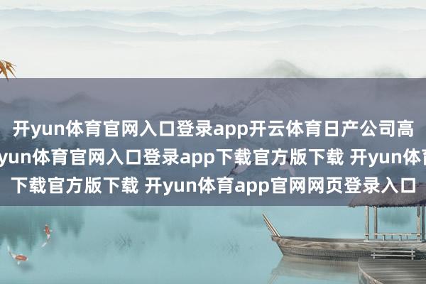 开yun体育官网入口登录app开云体育日产公司高层正在制定有计划-开yun体育官网入口登录app下载官方版下载 开yun体育app官网网页登录入口
