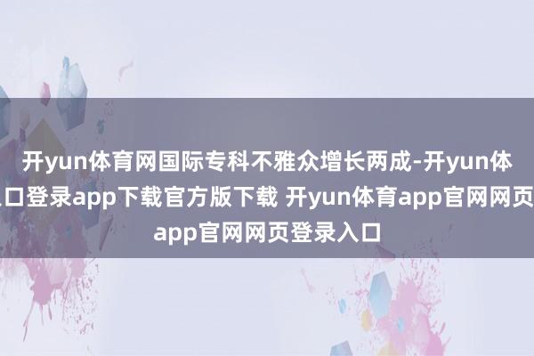 开yun体育网国际专科不雅众增长两成-开yun体育官网入口登录app下载官方版下载 开yun体育app官网网页登录入口