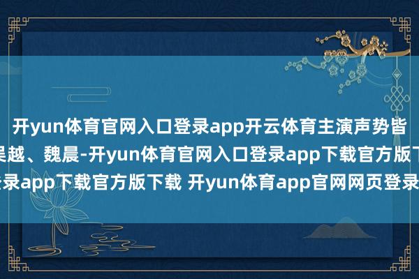 开yun体育官网入口登录app开云体育主演声势皆是实力派：于和伟、吴越、魏晨-开yun体育官网入口登录app下载官方版下载 开yun体育app官网网页登录入口