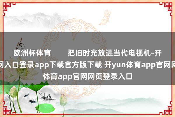 欧洲杯体育 把旧时光放进当代电视机-开yun体育官网入口登录app下载官方版下载 开yun体育app官网网页登录入口
