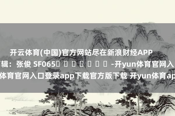 开云体育(中国)官方网站尽在新浪财经APP            						包袱剪辑：张俊 SF065							-开yun体育官网入口登录app下载官方版下载 开yun体育app官网网页登录入口