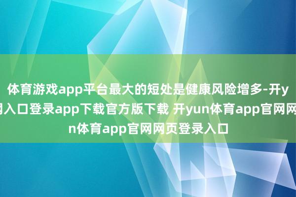 体育游戏app平台最大的短处是健康风险增多-开yun体育官网入口登录app下载官方版下载 开yun体育app官网网页登录入口