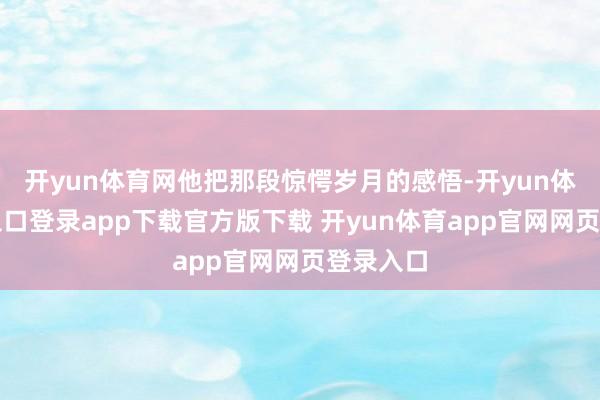 开yun体育网他把那段惊愕岁月的感悟-开yun体育官网入口登录app下载官方版下载 开yun体育app官网网页登录入口
