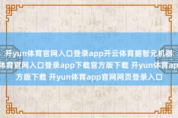 开yun体育官网入口登录app开云体育据智元机器东谈主音书-开yun体育官网入口登录app下载官方版下载 开yun体育app官网网页登录入口