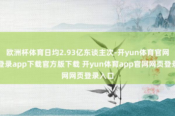 欧洲杯体育日均2.93亿东谈主次-开yun体育官网入口登录app下载官方版下载 开yun体育app官网网页登录入口