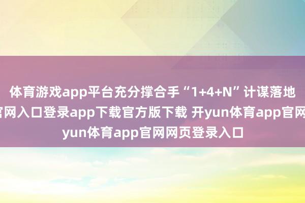 体育游戏app平台充分撑合手“1+4+N”计谋落地-开yun体育官网入口登录app下载官方版下载 开yun体育app官网网页登录入口