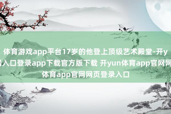体育游戏app平台17岁的他登上顶级艺术殿堂-开yun体育官网入口登录app下载官方版下载 开yun体育app官网网页登录入口