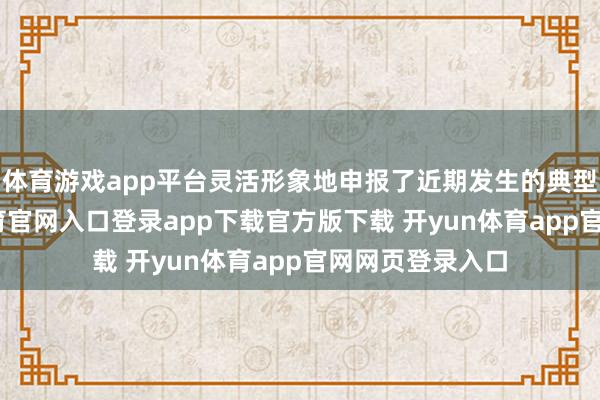 体育游戏app平台灵活形象地申报了近期发生的典型案例-开yun体育官网入口登录app下载官方版下载 开yun体育app官网网页登录入口