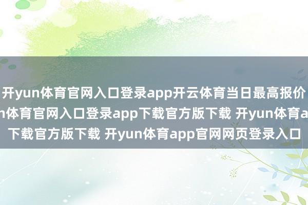 开yun体育官网入口登录app开云体育当日最高报价17.00元/公斤-开yun体育官网入口登录app下载官方版下载 开yun体育app官网网页登录入口