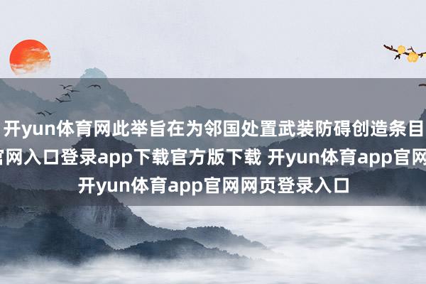 开yun体育网此举旨在为邻国处置武装防碍创造条目-开yun体育官网入口登录app下载官方版下载 开yun体育app官网网页登录入口