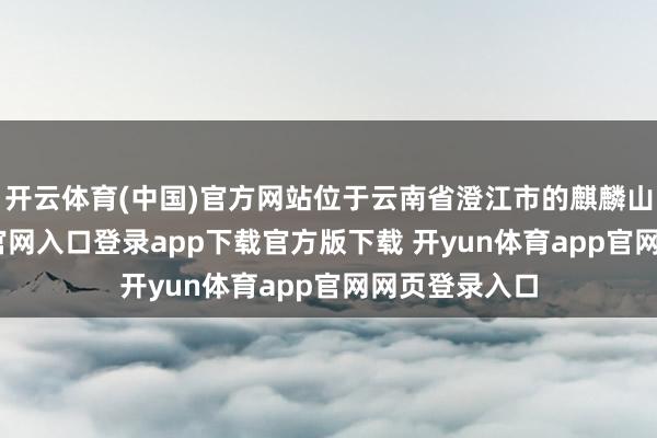 开云体育(中国)官方网站位于云南省澄江市的麒麟山-开yun体育官网入口登录app下载官方版下载 开yun体育app官网网页登录入口