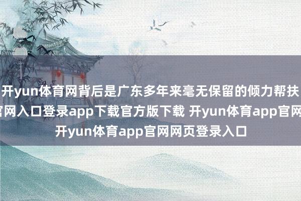 开yun体育网背后是广东多年来毫无保留的倾力帮扶-开yun体育官网入口登录app下载官方版下载 开yun体育app官网网页登录入口