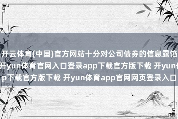 开云体育(中国)官方网站十分对公司债券的信息露馅作出了专诚法律暴露-开yun体育官网入口登录app下载官方版下载 开yun体育app官网网页登录入口