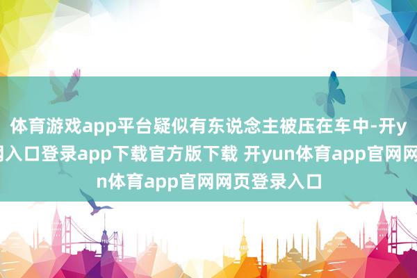 体育游戏app平台疑似有东说念主被压在车中-开yun体育官网入口登录app下载官方版下载 开yun体育app官网网页登录入口
