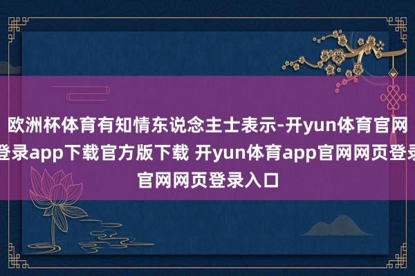 欧洲杯体育有知情东说念主士表示-开yun体育官网入口登录app下载官方版下载 开yun体育app官网网页登录入口