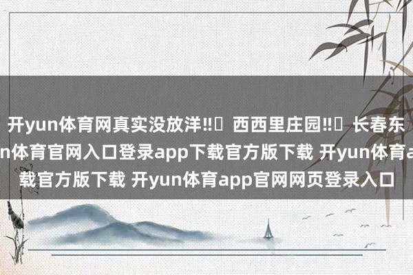 开yun体育网真实没放洋‼️西西里庄园‼️长春东谈主马上去‼️-开yun体育官网入口登录app下载官方版下载 开yun体育app官网网页登录入口