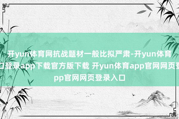 开yun体育网抗战题材一般比拟严肃-开yun体育官网入口登录app下载官方版下载 开yun体育app官网网页登录入口